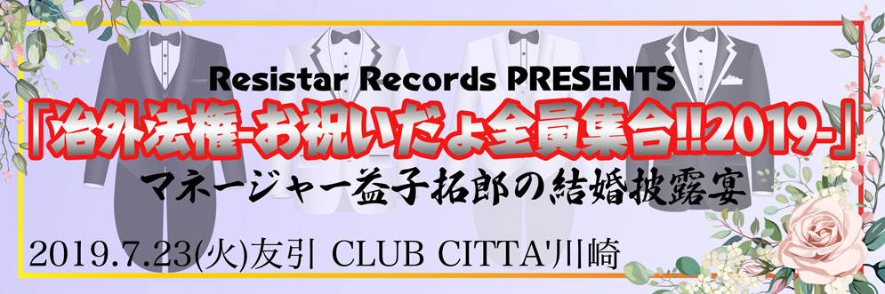 Resistar Records PRESENTS 「治外法権-お祝いだょ全員集合!!2019-」 マネージャー益子拓郎の結婚披露宴